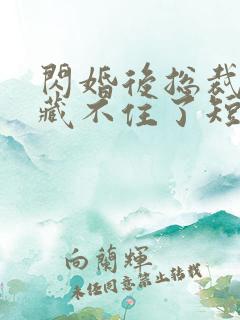 闪婚后总裁马甲藏不住了短剧