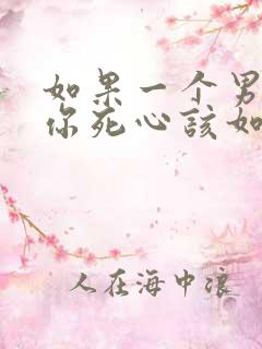 如果一个男人对你死心该如何挽回