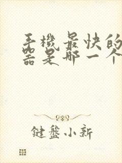 手机最快的浏览器是哪一个