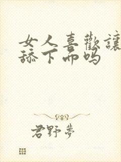 女人喜欢让男人舔下面吗