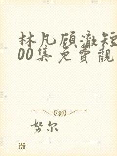 林凡顾澈短剧100集免费观看