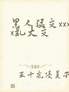 黑人猛交xxxx乱大交