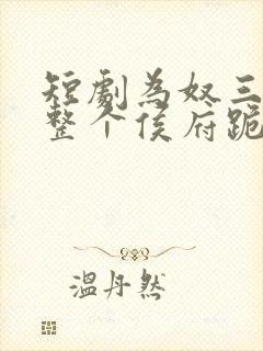 短剧为奴三年后整个侯府跪着求我原谅完整版