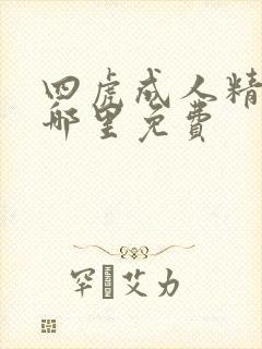 四虎成人精品在哪里免费