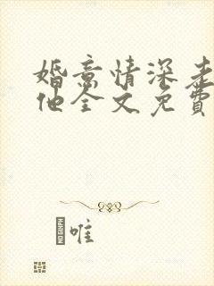 婚意情深老婆怼他全文免费阅读