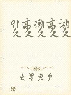 91高潮高湖久久久久久久久