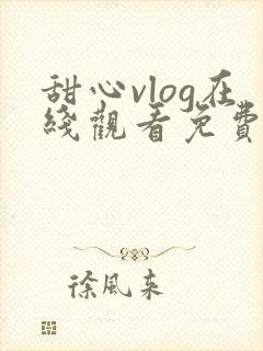 甜心vlog在线观看免费播放电视剧