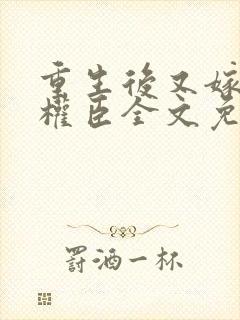 重生后又嫁给了权臣全文免费阅读