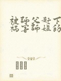 被师父赶下山去祸害师姐的小说