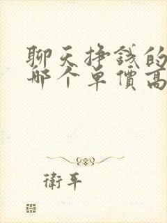 聊天挣钱的软件哪个单价高?