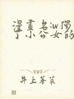 漫画名:w独占了小公女的宠爱大家都