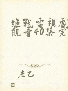 绝战电视剧免费观看40集完整版