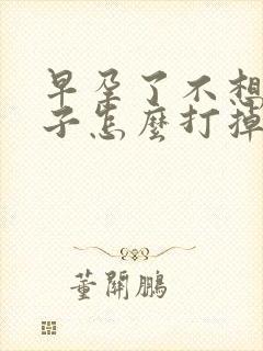 早孕了不想要孩子怎么打掉