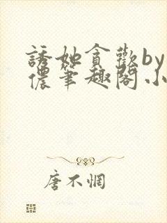 诱她贪欢by顾侬笔趣阁小说免费阅读