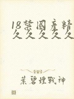 18禁国产精品久久久久久久
