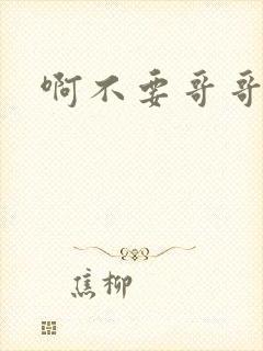 啊不要哥哥好大