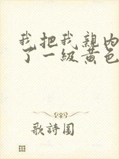 我把我亲内谢在了一级黄色录像免费看