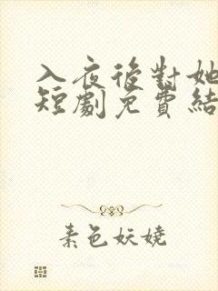 入夜后对她上瘾短剧免费结局