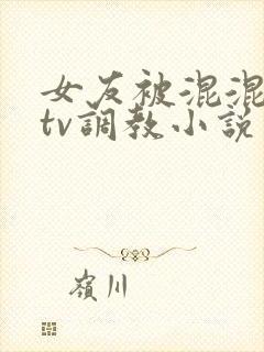 女友被混混在ktv调教小说