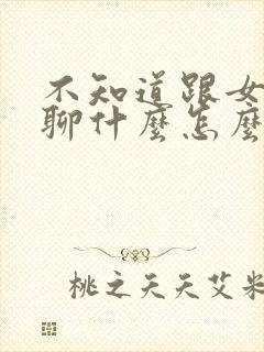 不知道跟女孩子聊什么怎么办