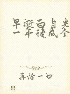 早逝白月光穿十一年后成全家人福星全集