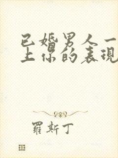 已婚男人一旦看上你的表现