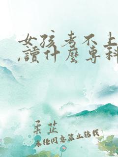 女孩考不上本科,读什么专科好