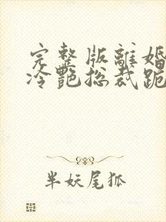 完整版离婚后,冷艳总裁跪求复婚