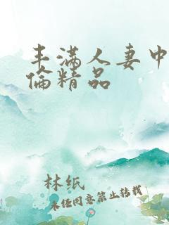 丰满人妻中伦妇伦精品