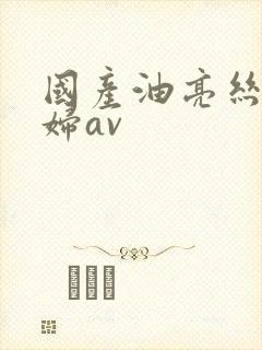 国产油亮丝袜少妇av