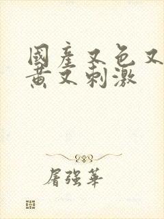 国产又色又爽又黄又刺激