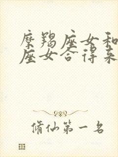 摩羯座女和狮子座女合得来吗