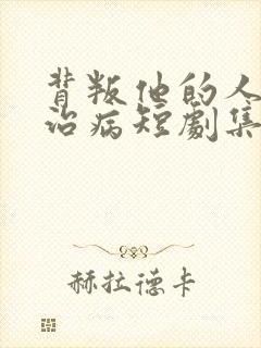 背叛他的人求他治病短剧集全