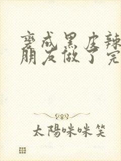 变成黑皮辣妹后朋友做了完整版