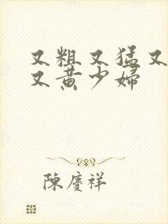 又粗又猛又大爽又黄少妇