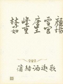 林峰唐雪颜刘艳茹重生官场之权势滔天小说