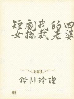 短剧我的四个美女总裁老婆完整版时长