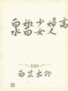 白嫩少妇高潮喷水白女人