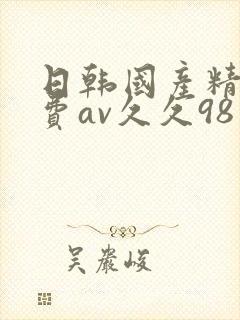 日韩国产精品免费av久久98