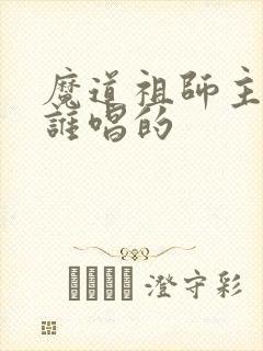 魔道祖师主题曲谁唱的