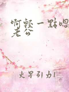 啊轻一点嗯嗯嗯老公