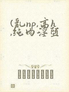 (乱np,高h,纯肉淫堕