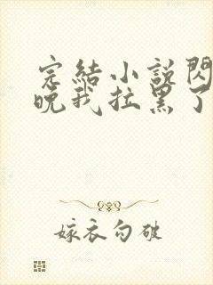 完结小说闪婚当晚我拉黑了首富老公