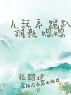 h 玩弄 跪趴 调教 嗯嗯