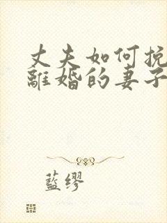 丈夫如何挽回要离婚的妻子