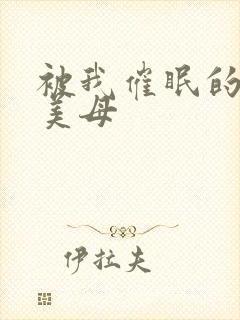 被我催眠的教师美母