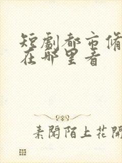 短剧都市修仙传在哪里看