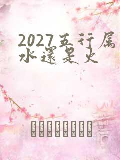 2027五行属水还是火