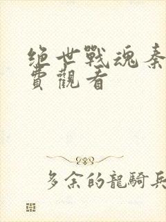 绝世战魂秦南免费观看