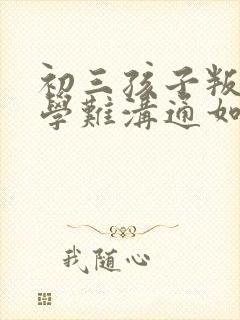 初三孩子叛逆厌学难沟通如何引导